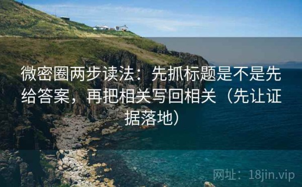 微密圈两步读法：先抓标题是不是先给答案，再把相关写回相关（先让证据落地）