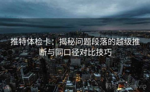 推特体检卡：揭秘问题段落的越级推断与同口径对比技巧