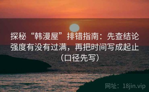 探秘“韩漫屋”排错指南：先查结论强度有没有过满，再把时间写成起止（口径先写）