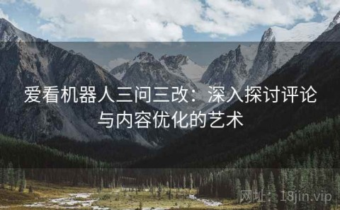 爱看机器人三问三改：深入探讨评论与内容优化的艺术