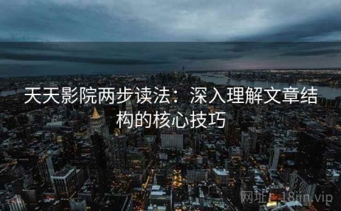 天天影院两步读法：深入理解文章结构的核心技巧