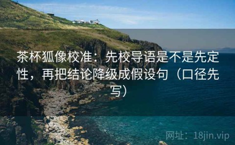 茶杯狐像校准：先校导语是不是先定性，再把结论降级成假设句（口径先写）