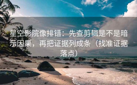 星空影院像排错：先查剪辑是不是暗示因果，再把证据列成条（找准证据落点）