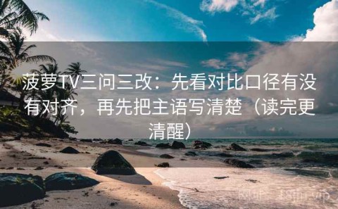 菠萝TV三问三改：先看对比口径有没有对齐，再先把主语写清楚（读完更清醒）