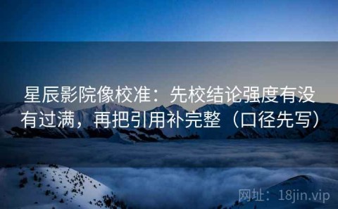 星辰影院像校准：先校结论强度有没有过满，再把引用补完整（口径先写）