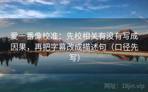 爱一番像校准：先校相关有没有写成因果，再把字幕改成描述句（口径先写）