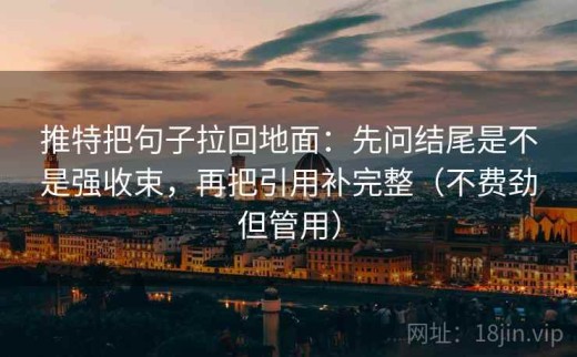 推特把句子拉回地面：先问结尾是不是强收束，再把引用补完整（不费劲但管用）