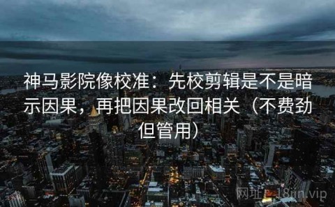 神马影院像校准：先校剪辑是不是暗示因果，再把因果改回相关（不费劲但管用）