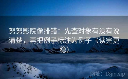 努努影院像排错：先查对象有没有说清楚，再把例子标注为例子（读完更稳）