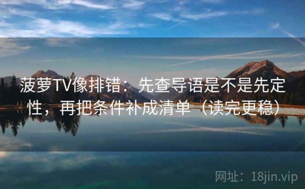 菠萝TV像排错：先查导语是不是先定性，再把条件补成清单（读完更稳）
