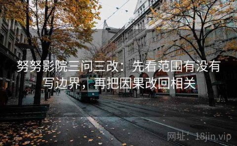 努努影院三问三改：先看范围有没有写边界，再把因果改回相关
