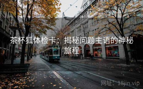 茶杯狐体检卡：揭秘问题主语的神秘旅程
