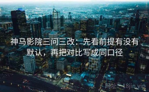 神马影院三问三改：先看前提有没有默认，再把对比写成同口径