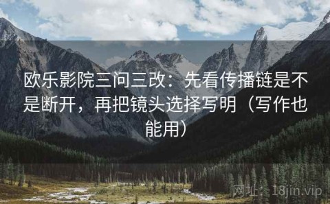欧乐影院三问三改：先看传播链是不是断开，再把镜头选择写明（写作也能用）