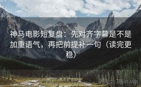 神马电影短复盘：先对齐字幕是不是加重语气，再把前提补一句（读完更稳）