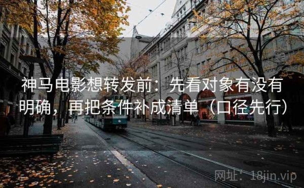 神马电影想转发前：先看对象有没有明确，再把条件补成清单（口径先行）