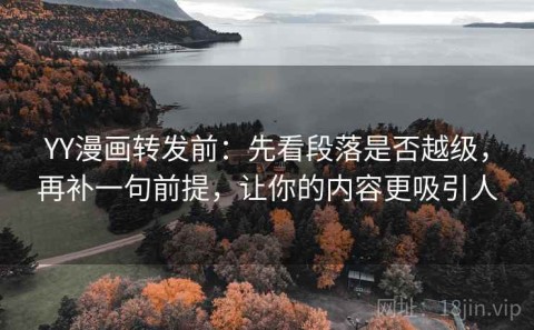 YY漫画转发前：先看段落是否越级，再补一句前提，让你的内容更吸引人