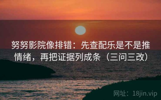 努努影院像排错：先查配乐是不是推情绪，再把证据列成条（三问三改）