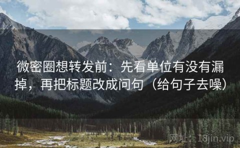 微密圈想转发前：先看单位有没有漏掉，再把标题改成问句（给句子去噪）