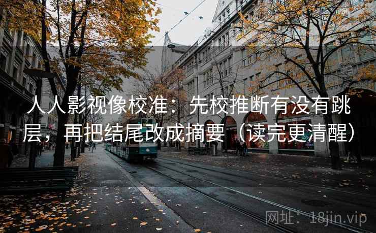 人人影视像校准：先校推断有没有跳层，再把结尾改成摘要（读完更清醒）