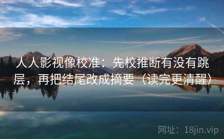 人人影视像校准：先校推断有没有跳层，再把结尾改成摘要（读完更清醒）
