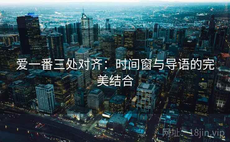 爱一番三处对齐:时间窗与导语的完美结合 爱一番三处对齐:时间窗与导语的完美结合