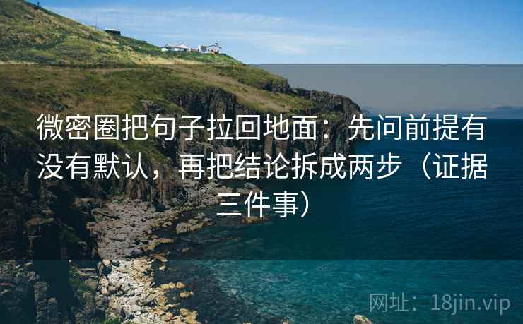 微密圈把句子拉回地面:先问前提有没有默认,再把结论拆成两步(证据三件事) 微密圈把句子拉回地面:先问前提有没有默认,再把结论拆成两步(证据三件事)