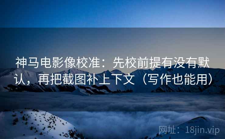 神马电影像校准:先校前提有没有默认,再把截图补上下文(写作也能用) 神马电影像校准:先校前提有没有默认,再把截图补上下文(写作也能用)