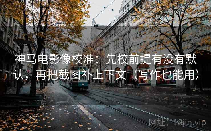 神马电影像校准:先校前提有没有默认,再把截图补上下文(写作也能用) 神马电影像校准:先校前提有没有默认,再把截图补上下文(写作也能用)
