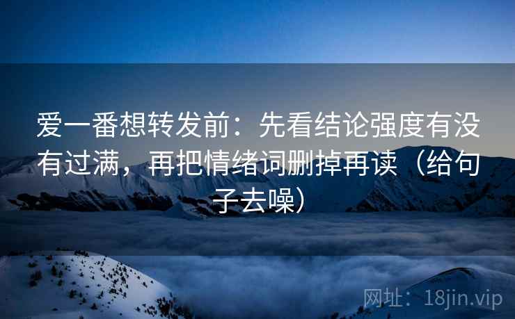 爱一番想转发前:先看结论强度有没有过满,再把情绪词删掉再读(给句子去噪) 爱一番想转发前:先看结论强度有没有过满,再把情绪词删掉再读(给句子去噪)