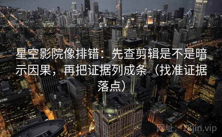 星空影院像排错:先查剪辑是不是暗示因果,再把证据列成条(找准证据落点) 星空影院像排错:先查剪辑是不是暗示因果,再把证据列成条(找准证据落点)