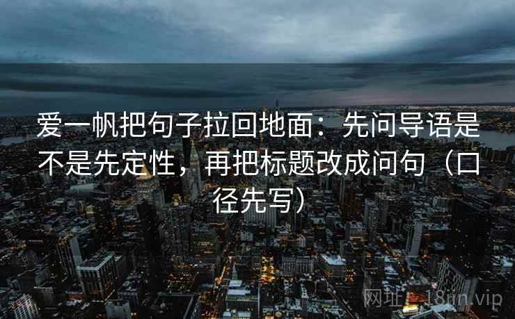 爱一帆把句子拉回地面：先问导语是不是先定性，再把标题改成问句（口径先写）