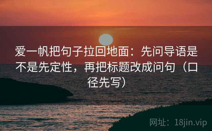 爱一帆把句子拉回地面：先问导语是不是先定性，再把标题改成问句（口径先写）