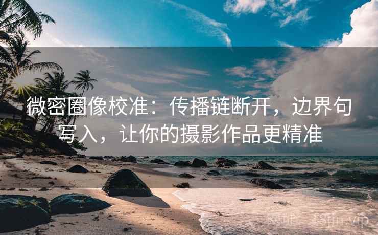 微密圈像校准:传播链断开,边界句写入,让你的摄影作品更精准 微密圈像校准:传播链断开,边界句写入,让你的摄影作品更精准