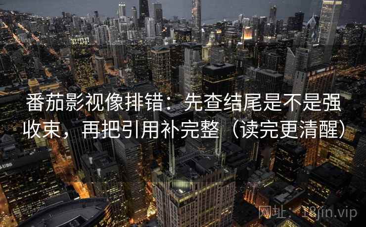 番茄影视像排错:先查结尾是不是强收束,再把引用补完整(读完更清醒) 番茄影视像排错:先查结尾是不是强收束,再把引用补完整(读完更清醒)