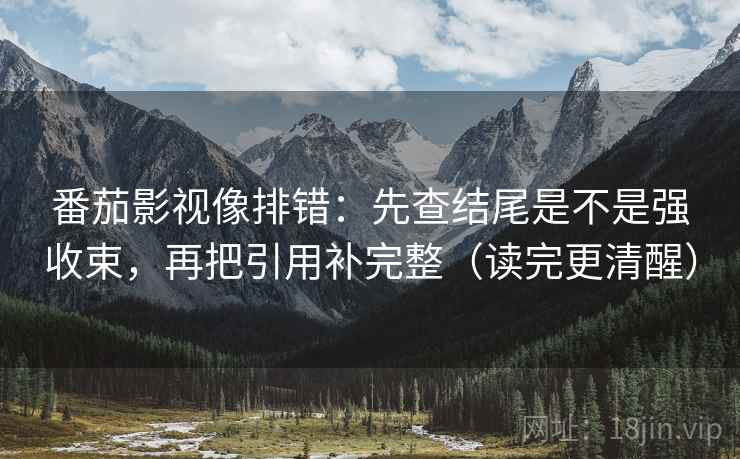 番茄影视像排错:先查结尾是不是强收束,再把引用补完整(读完更清醒) 番茄影视像排错:先查结尾是不是强收束,再把引用补完整(读完更清醒)
