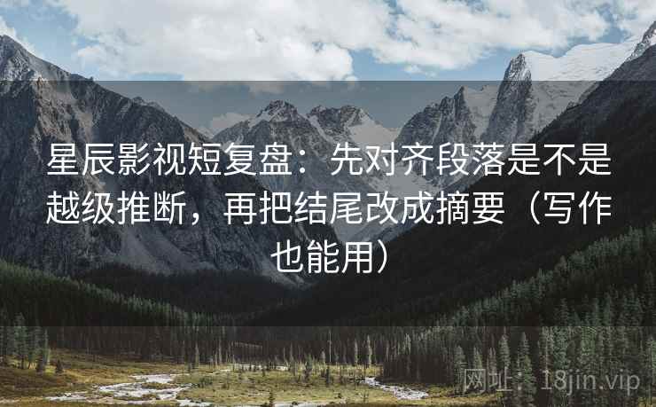 星辰影视短复盘:先对齐段落是不是越级推断,再把结尾改成摘要(写作也能用) 星辰影视短复盘:先对齐段落是不是越级推断,再把结尾改成摘要(写作也能用)