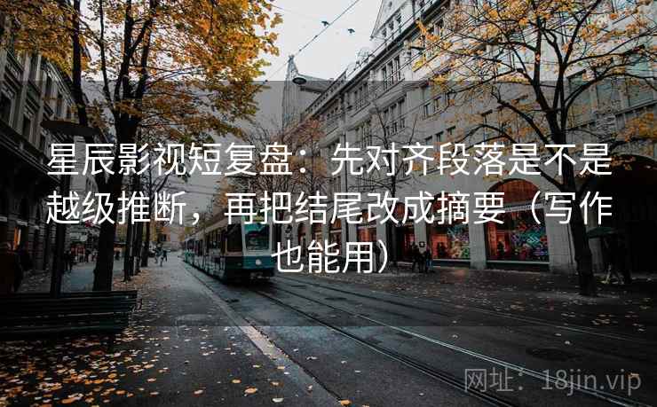 星辰影视短复盘:先对齐段落是不是越级推断,再把结尾改成摘要(写作也能用) 星辰影视短复盘:先对齐段落是不是越级推断,再把结尾改成摘要(写作也能用)