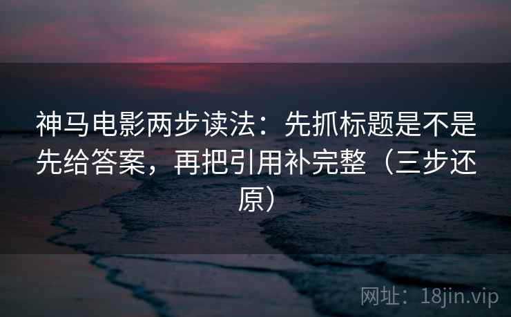 神马电影两步读法:先抓标题是不是先给答案,再把引用补完整(三步还原) 神马电影两步读法:先抓标题是不是先给答案,再把引用补完整(三步还原)