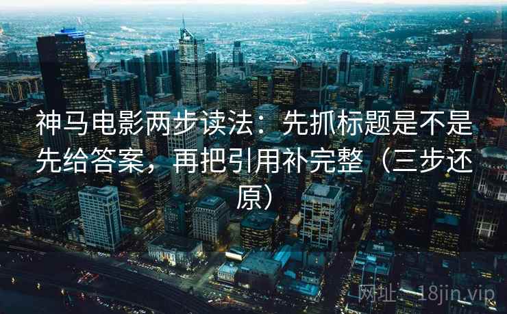 神马电影两步读法:先抓标题是不是先给答案,再把引用补完整(三步还原) 神马电影两步读法:先抓标题是不是先给答案,再把引用补完整(三步还原)