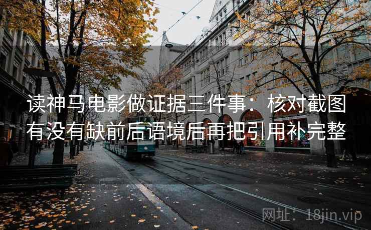 读神马电影做证据三件事:核对截图有没有缺前后语境后再把引用补完整 读神马电影做证据三件事:核对截图有没有缺前后语境后再把引用补完整