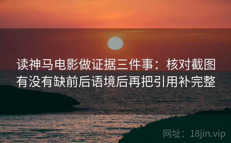 读神马电影做证据三件事:核对截图有没有缺前后语境后再把引用补完整 读神马电影做证据三件事:核对截图有没有缺前后语境后再把引用补完整