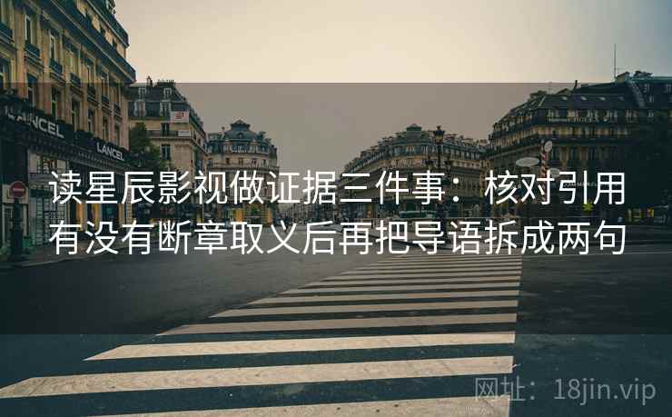 读星辰影视做证据三件事：核对引用有没有断章取义后再把导语拆成两句