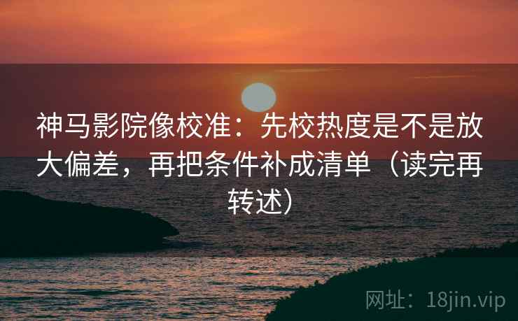 神马影院像校准：先校热度是不是放大偏差，再把条件补成清单（读完再转述）