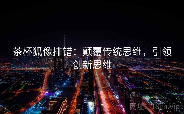 茶杯狐像排错:颠覆传统思维,引领创新思维 茶杯狐像排错:颠覆传统思维,引领创新思维
