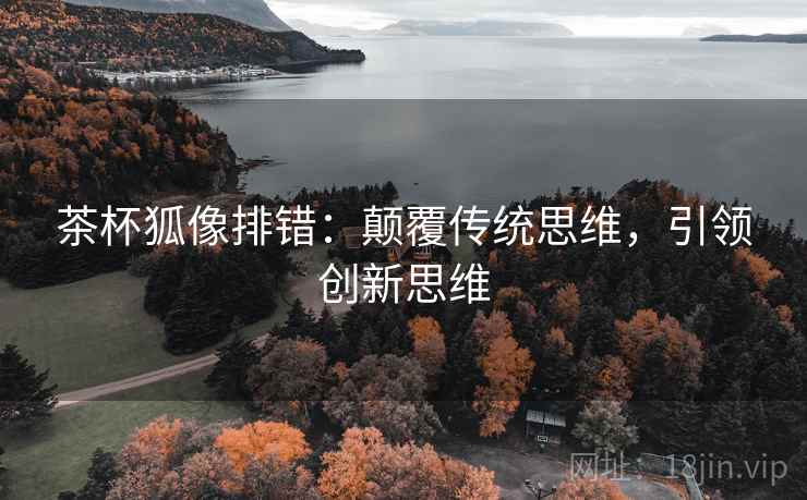 茶杯狐像排错:颠覆传统思维,引领创新思维 茶杯狐像排错:颠覆传统思维,引领创新思维