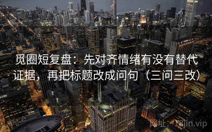 觅圈短复盘：先对齐情绪有没有替代证据，再把标题改成问句（三问三改）
