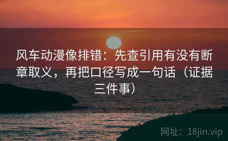 风车动漫像排错:先查引用有没有断章取义,再把口径写成一句话(证据三件事) 风车动漫像排错:先查引用有没有断章取义,再把口径写成一句话(证据三件事)