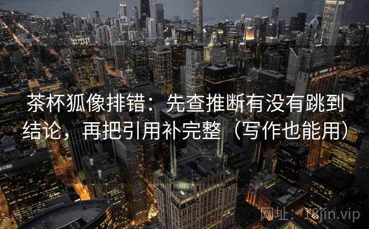 茶杯狐像排错:先查推断有没有跳到结论,再把引用补完整(写作也能用) 茶杯狐像排错:先查推断有没有跳到结论,再把引用补完整(写作也能用)