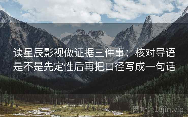 读星辰影视做证据三件事:核对导语是不是先定性后再把口径写成一句话 读星辰影视做证据三件事:核对导语是不是先定性后再把口径写成一句话